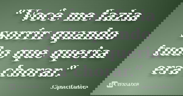 “Você me fazia sorrir quando tudo que queria era chorar.”... Frase de Capacitadora..