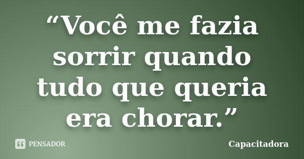 “Você me fazia sorrir quando tudo que queria era chorar.”... Frase de Capacitadora..