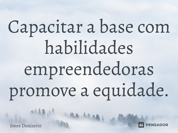 ⁠Capacitar a base com habilidades empreendedoras promove a equidade.... Frase de Jones Donizette.