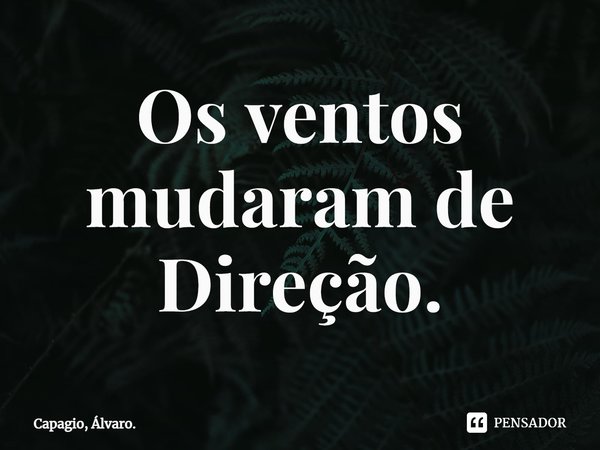 ⁠Os ventos mudaram de Direção.... Frase de Capagio, Álvaro..