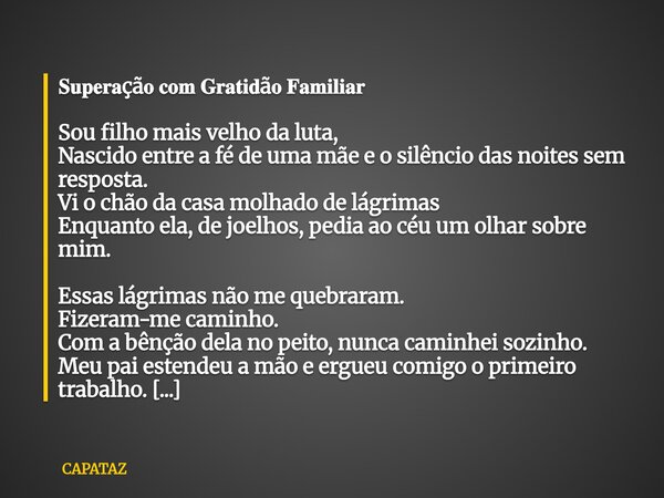 ⁠𝐒𝐮𝐩𝐞𝐫𝐚çã𝐨 𝐜𝐨𝐦 𝐆𝐫𝐚𝐭𝐢𝐝ã𝐨 𝐅𝐚𝐦𝐢𝐥𝐢𝐚𝐫 Sou filho mais velho da luta, Nascido entre a fé de uma mãe e o silêncio das noites sem resposta. Vi o chão da casa molhado de ... Frase de CAPATAZ.