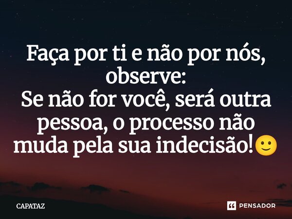 Faça por ti e não por nós, observe: Se não for você, será outra pessoa, o processo não muda pela sua indecisão!🙂⁠... Frase de Capataz.