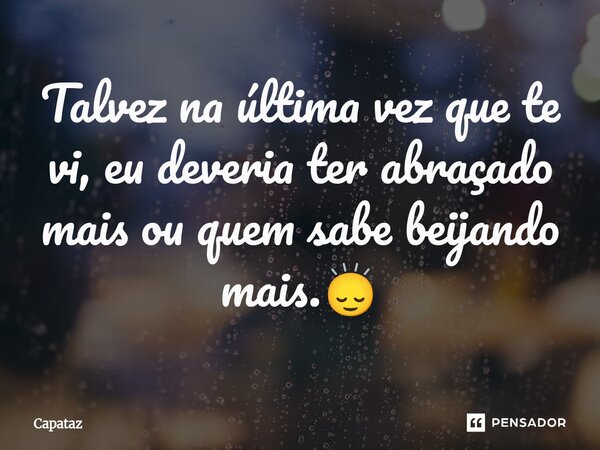 Talvez na última vez que te vi, eu deveria ter abraçado mais ou quem sabe beijando mais.🙂‍↕️... Frase de Capataz.