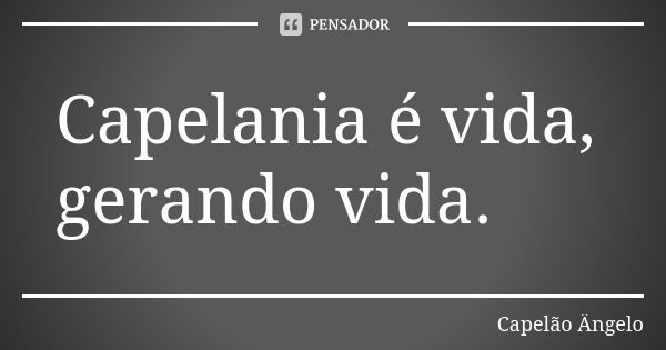 Capelania é vida, gerando vida.... Frase de Capelão Ângelo.