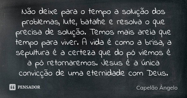 Não deixe para o tempo a solução dos problemas, lute, batalhe e resolva o que precisa de solução. Temos mais areia que tempo para viver. A vida é como a brisa, ... Frase de Capelão Ângelo.