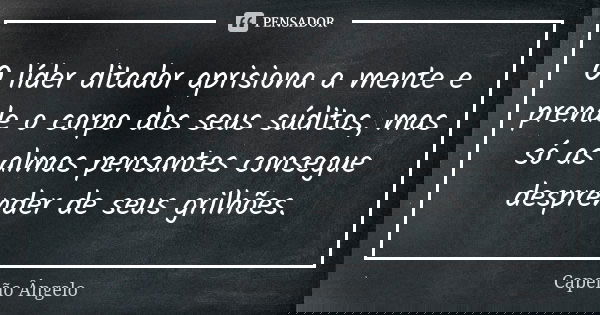 O líder ditador aprisiona a mente e prende o corpo dos seus súditos, mas só as almas pensantes consegue desprender de seus grilhões.... Frase de Capelão Ângelo.