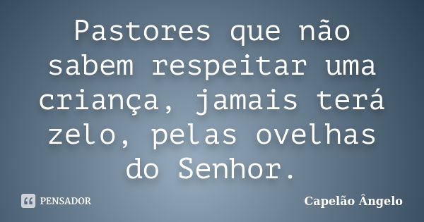 Pastores que não sabem respeitar uma criança, jamais terá zelo, pelas ovelhas do Senhor.... Frase de Capelão Ângelo.