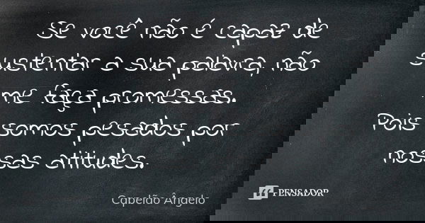 Se você não é capaz de sustentar a sua palavra, não me faça promessas. Pois somos pesados por nossas atitudes.... Frase de Capelão Ângelo.