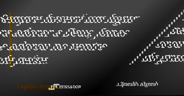 Sempre haverá um lugar para adorar a Deus, Jonas orou e adorou no ventre do grande peixe.... Frase de Capelão Ângelo.