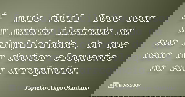 É mais fácil Deus usar um matuto iletrado na sua simplicidade, do que usar um doutor eloquente na sua arrogância.... Frase de Capelão Tiago Santana.