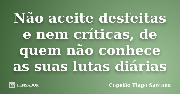 Não aceite desfeitas e nem críticas, de quem não conhece as suas lutas diárias... Frase de Capelão Tiago Santana.