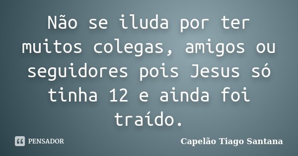 Não se iluda por ter muitos colegas, amigos ou seguidores pois Jesus só tinha 12 e ainda foi traído.... Frase de Capelão Tiago Santana.