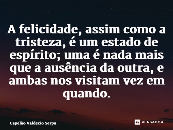 ⁠⁠A felicidade, assim como a tristeza, é um estado de espírito; uma é nada mais que a ausência da outra, e ambas nos visitam vez em quando.... Frase de Capelão Valdecio Serpa.