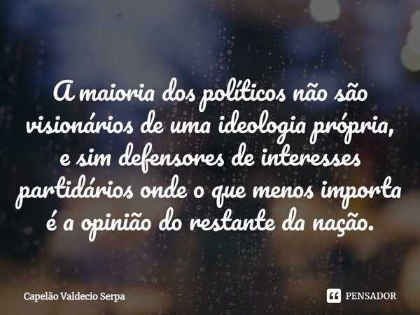 ⁠A maioria dos políticos não são visionários de uma ideologia própria, e sim defensores de interesses partidários onde o que menos importa é a opinião do restan... Frase de Capelão Valdecio Serpa.