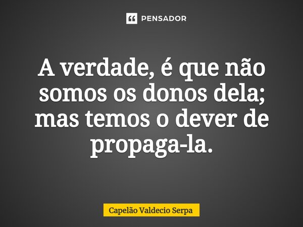 ⁠A verdade, é que não somos os donos dela; mas temos o dever de propaga-la.... Frase de Capelão Valdecio Serpa.