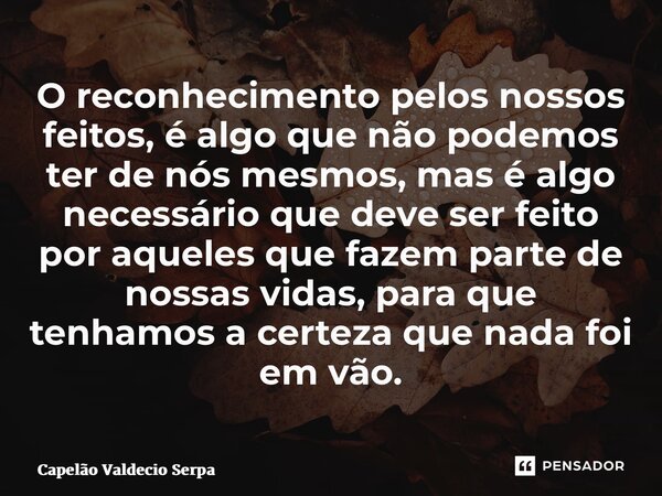 ⁠O reconhecimento pelos nossos feitos, é algo que não podemos ter de nós mesmos, mas é algo necessário que deve ser feito por aqueles que fazem parte de nossas ... Frase de Capelão Valdecio Serpa.