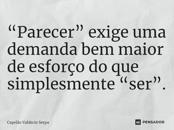 “⁠Parecer” exige uma demanda bem maior de esforço do que simplesmente “ser”.... Frase de Capelão Valdecio Serpa.