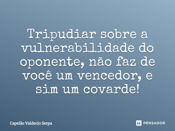 Tripudiar sobre a vulnerabilidade do oponente, não faz de você um vencedor, e sim um covarde!... Frase de Capelão Valdecio Serpa.