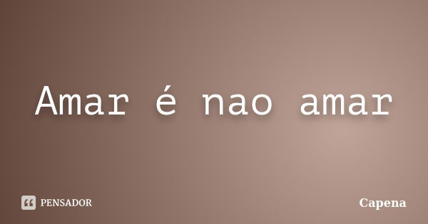 Amar é nao amar... Frase de Capena.