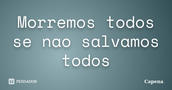 Morremos todos se nao salvamos todos... Frase de Capena.