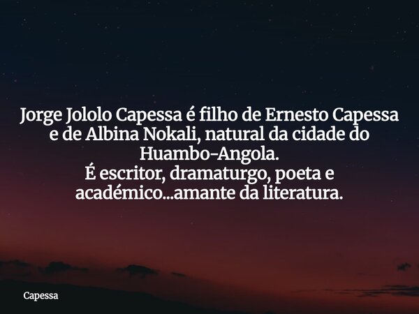 Jorge Jololo Capessa é filho de Ernesto Capessa e de Albina Nokali, natural da cidade do Huambo-Angola. É escritor, dramaturgo, poeta e académico...amante da li... Frase de Capessa.