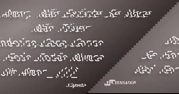 Amor, Não Existe Se Voce Não Tiver Dinheiro,Casa,Carro Se For Feio Intão Numca Vai Ter Um Amor _(|)_... Frase de Capeta.