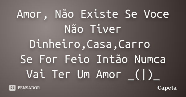 Amor, Não Existe Se Voce Não Tiver Dinheiro,Casa,Carro Se For Feio Intão Numca Vai Ter Um Amor _(|)_... Frase de Capeta.