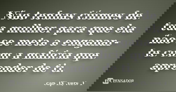 Não tenhas ciúmes de tua mulher para que ela não se meta a enganar-te com a malícia que aprender de ti.... Frase de cap. IX, vers. 1.