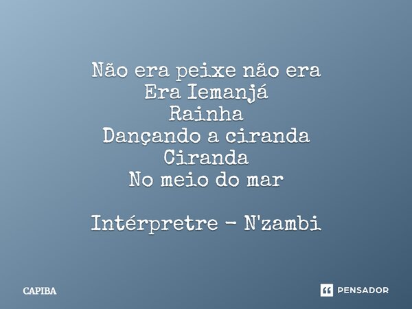 Não era peixe não era Era Iemanjá Rainha Dançando a ciranda Ciranda No meio do mar ⁠Intérpretre - N'zambi... Frase de capiba.