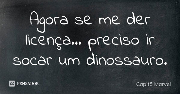 Agora se me der licença… preciso ir socar um dinossauro.... Frase de Capitã Marvel.