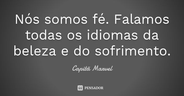 Nós somos fé. Falamos todas os idiomas da beleza e do sofrimento.... Frase de Capitã Marvel.