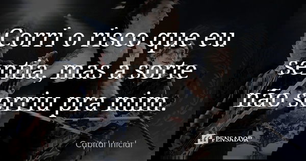 Corri o risco que eu sentia, mas a sorte não sorriu pra mim.... Frase de Capital Inicial.