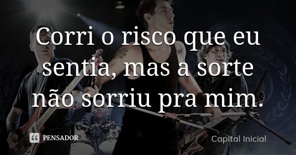 Corri o risco que eu sentia, mas a sorte não sorriu pra mim.... Frase de Capital Inicial.