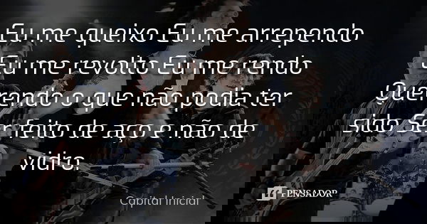 Eu me queixo Eu me arrependo Eu me revolto Eu me rendo Querendo o que não podia ter sido Ser feito de aço e não de vidro.... Frase de Capital Inicial.