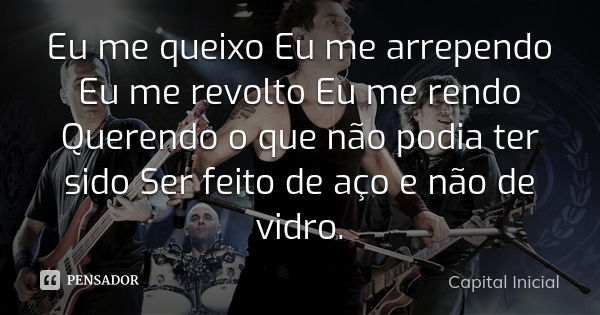 Eu me queixo Eu me arrependo Eu me revolto Eu me rendo Querendo o que não podia ter sido Ser feito de aço e não de vidro.... Frase de Capital Inicial.