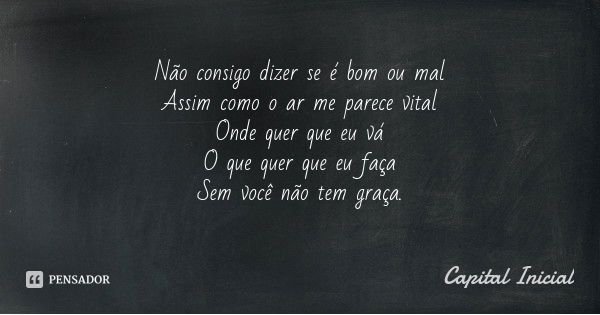Não consigo dizer se é bom ou mal
Assim como o ar me parece vital
Onde quer que eu vá
O que quer que eu faça
Sem você não tem graça.... Frase de Capital Inicial.