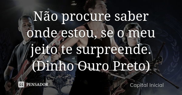 Não procure saber onde estou, se o meu jeito te surpreende. (Dinho Ouro Preto)... Frase de Capital Inicial.