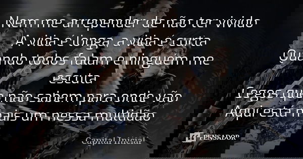 Nem me arrepender de não ter vivido A vida é longa, a vida é curta Quando todos falam e ninguém me escuta Cegos que não sabem para onde vão Aqui está mais um ne... Frase de Capital Inícial.