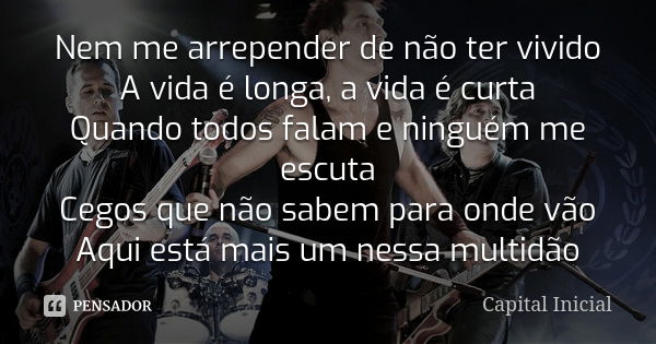 Nem me arrepender de não ter vivido A vida é longa, a vida é curta Quando todos falam e ninguém me escuta Cegos que não sabem para onde vão Aqui está mais um ne... Frase de Capital Inícial.