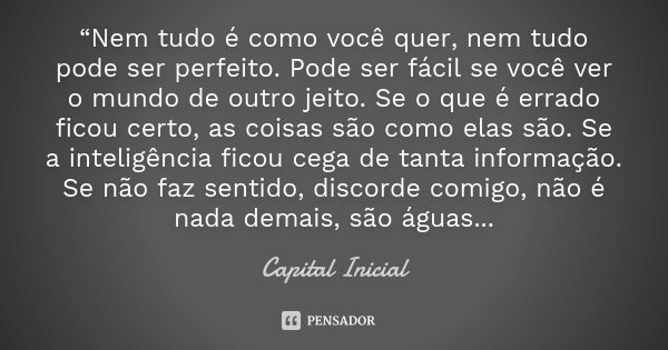 “Nem tudo é como você quer, nem tudo pode ser perfeito. Pode ser fácil se você ver o mundo de outro jeito. Se o que é errado ficou certo, as coisas são como ela... Frase de Capital Inicial.