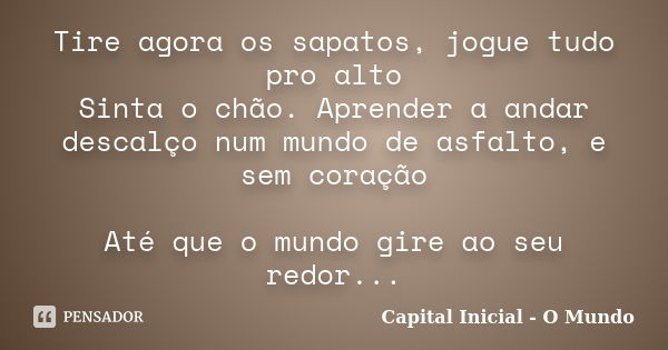 Tire agora os sapatos, jogue tudo pro alto Sinta o chão. Aprender a andar descalço num mundo de asfalto, e sem coração Até que o mundo gire ao seu redor...... Frase de Capital Inicial - O Mundo.