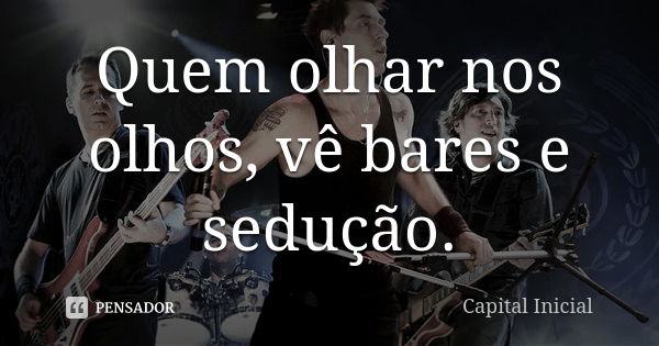 Quem olhar nos olhos, vê bares e sedução.... Frase de Capital Inicial.