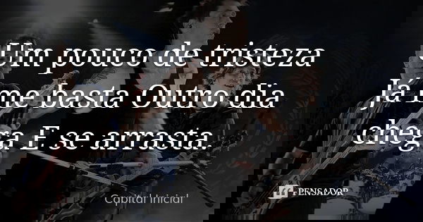 Um pouco de tristeza Já me basta Outro dia chega E se arrasta.... Frase de Capital Inicial.