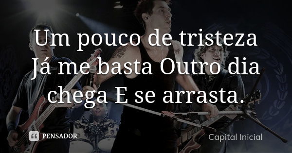 Um pouco de tristeza Já me basta Outro dia chega E se arrasta.... Frase de Capital Inicial.