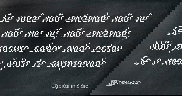 Se você não entende não vê Se não me vê, não entende, Não procure saber onde estou Se o meu jeito te surpreende... Frase de Capital Inicialc.