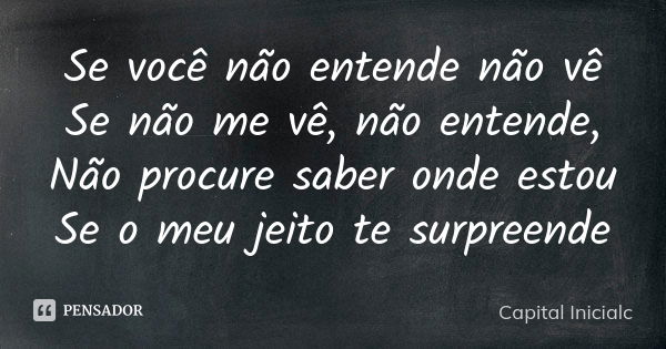 Se você não entende não vê Se não me vê, não entende, Não procure saber onde estou Se o meu jeito te surpreende... Frase de Capital Inicialc.