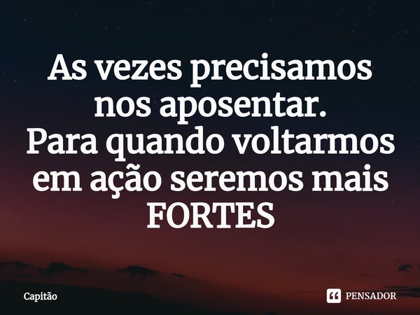 ⁠As vezes precisamos nos aposentar.
Para quando voltarmos em ação seremos mais FORTES... Frase de capitão.