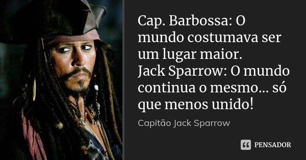 Cap. Barbossa: O mundo costumava ser um lugar maior. Jack Sparrow: O mundo continua o mesmo... só que menos unido!... Frase de Capitão Jack Sparrow.