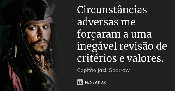 Circunstâncias adversas me forçaram a uma inegável revisão de critérios e valores.... Frase de Capitão Jack Sparrow.