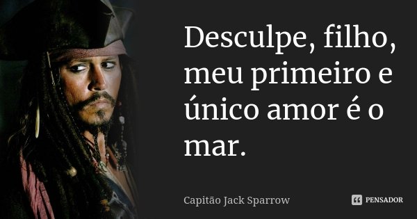 Desculpe, filho, meu primeiro e único amor é o mar.... Frase de Capitão Jack Sparrow.